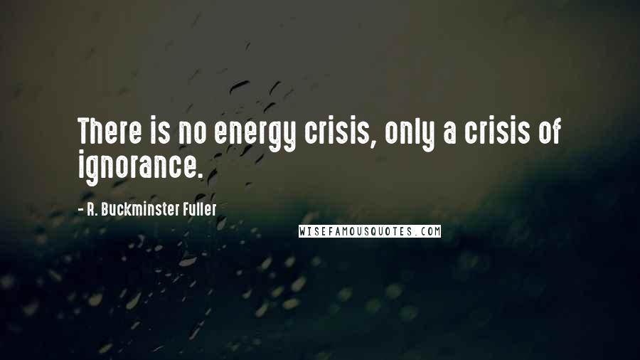 R. Buckminster Fuller Quotes: There is no energy crisis, only a crisis of ignorance.