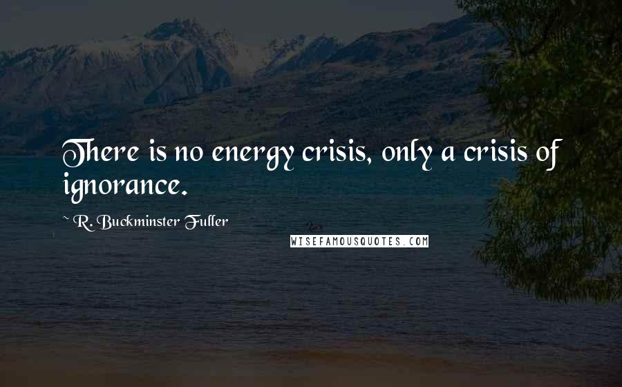 R. Buckminster Fuller Quotes: There is no energy crisis, only a crisis of ignorance.