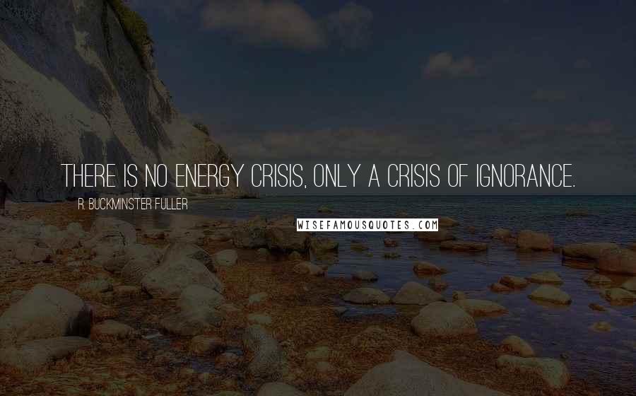 R. Buckminster Fuller Quotes: There is no energy crisis, only a crisis of ignorance.