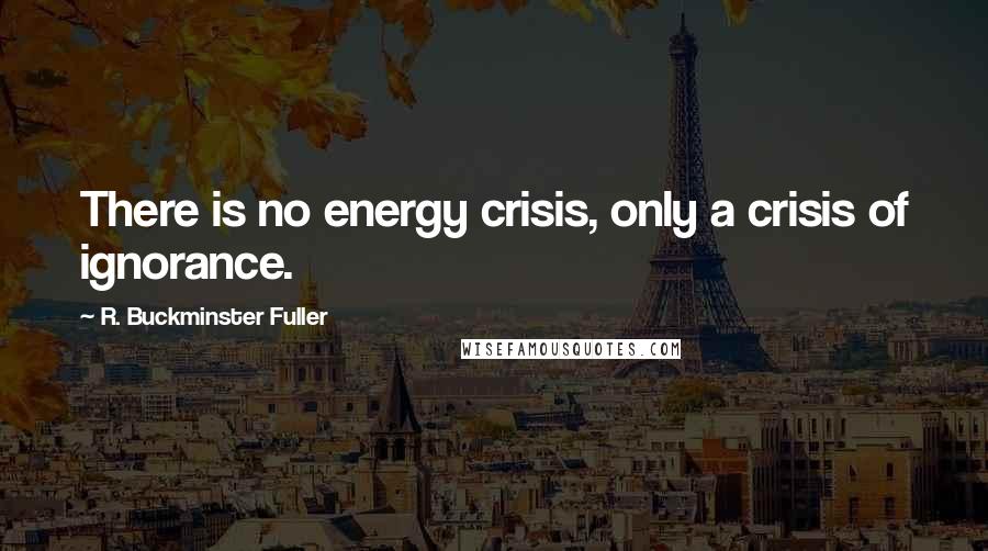 R. Buckminster Fuller Quotes: There is no energy crisis, only a crisis of ignorance.
