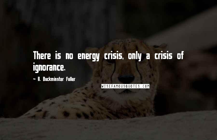 R. Buckminster Fuller Quotes: There is no energy crisis, only a crisis of ignorance.
