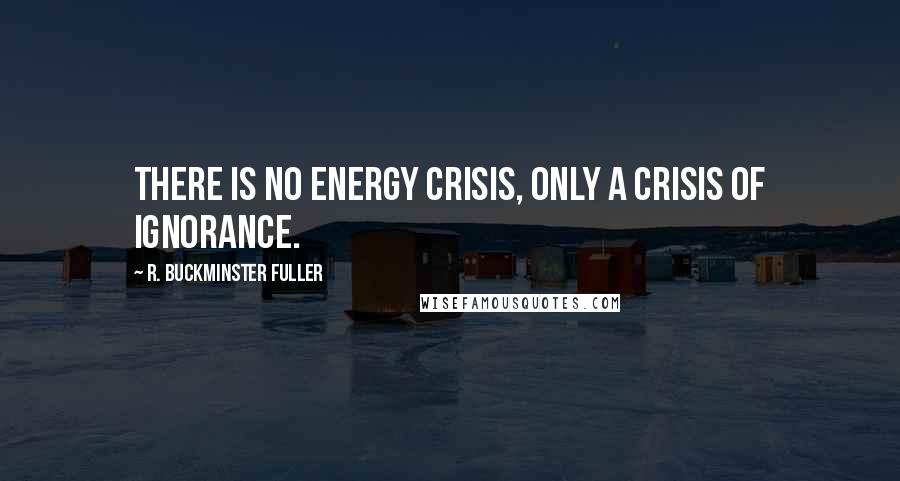 R. Buckminster Fuller Quotes: There is no energy crisis, only a crisis of ignorance.