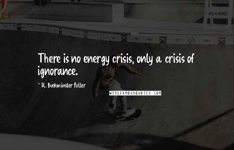 R. Buckminster Fuller Quotes: There is no energy crisis, only a crisis of ignorance.