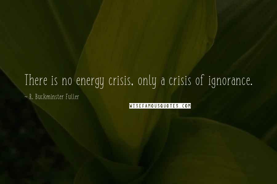 R. Buckminster Fuller Quotes: There is no energy crisis, only a crisis of ignorance.