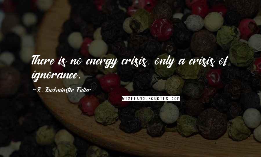 R. Buckminster Fuller Quotes: There is no energy crisis, only a crisis of ignorance.