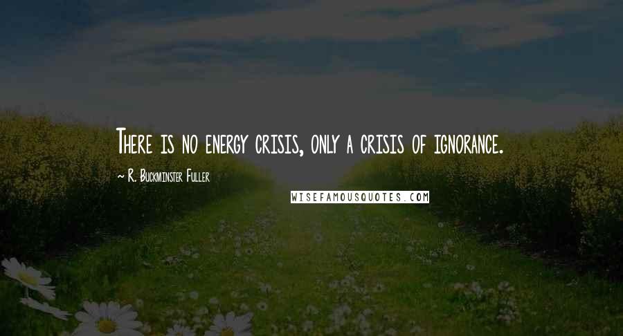 R. Buckminster Fuller Quotes: There is no energy crisis, only a crisis of ignorance.