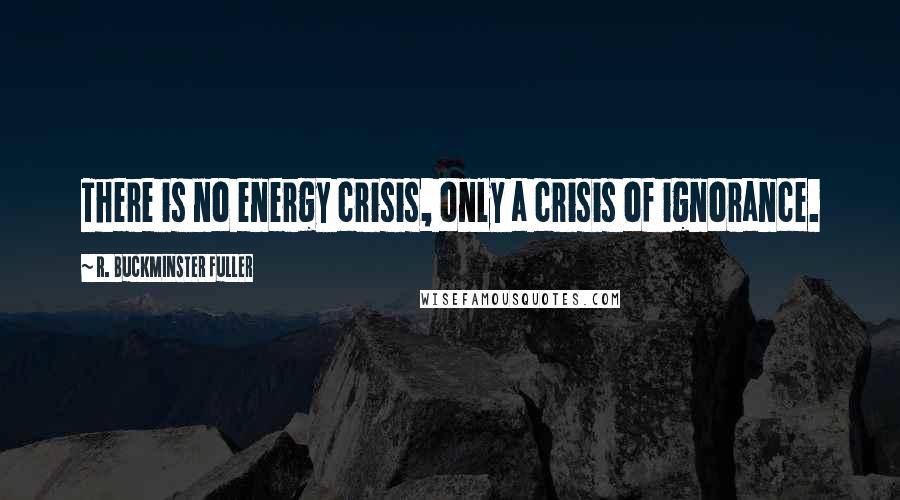 R. Buckminster Fuller Quotes: There is no energy crisis, only a crisis of ignorance.