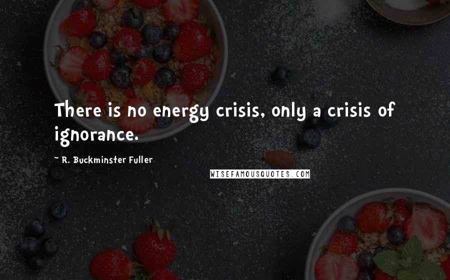R. Buckminster Fuller Quotes: There is no energy crisis, only a crisis of ignorance.