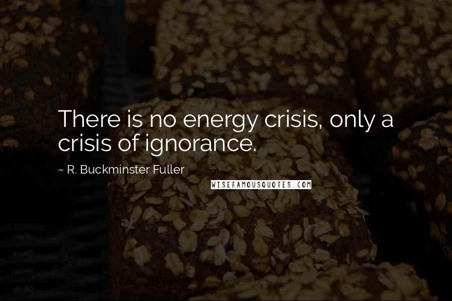 R. Buckminster Fuller Quotes: There is no energy crisis, only a crisis of ignorance.