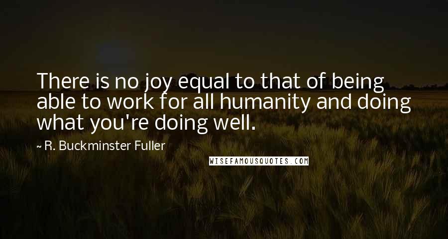 R. Buckminster Fuller Quotes: There is no joy equal to that of being able to work for all humanity and doing what you're doing well.