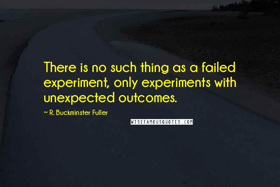 R. Buckminster Fuller Quotes: There is no such thing as a failed experiment, only experiments with unexpected outcomes.