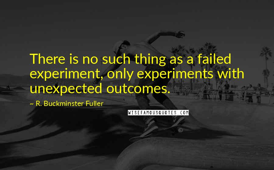 R. Buckminster Fuller Quotes: There is no such thing as a failed experiment, only experiments with unexpected outcomes.