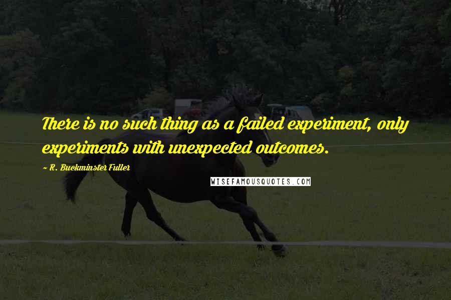 R. Buckminster Fuller Quotes: There is no such thing as a failed experiment, only experiments with unexpected outcomes.