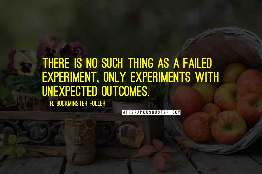 R. Buckminster Fuller Quotes: There is no such thing as a failed experiment, only experiments with unexpected outcomes.