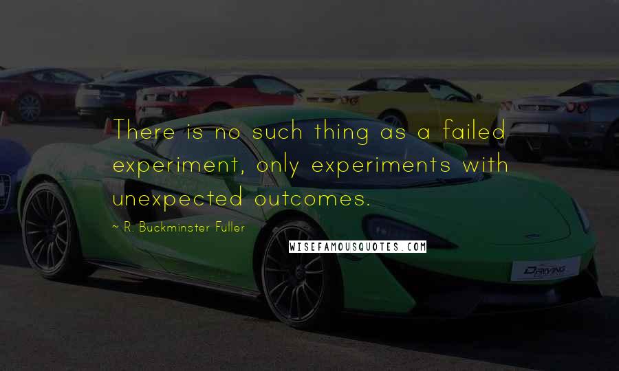 R. Buckminster Fuller Quotes: There is no such thing as a failed experiment, only experiments with unexpected outcomes.