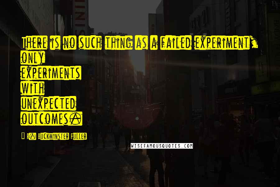 R. Buckminster Fuller Quotes: There is no such thing as a failed experiment, only experiments with unexpected outcomes.
