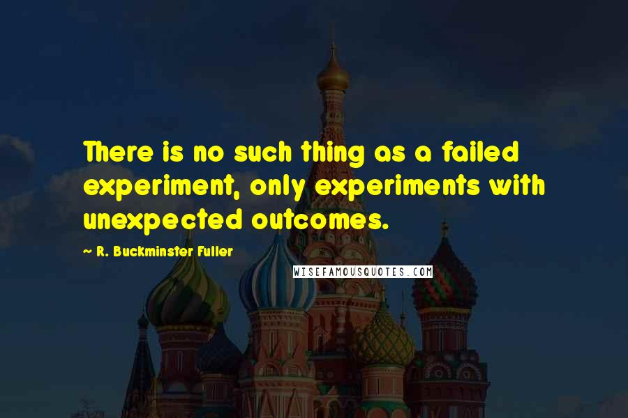 R. Buckminster Fuller Quotes: There is no such thing as a failed experiment, only experiments with unexpected outcomes.