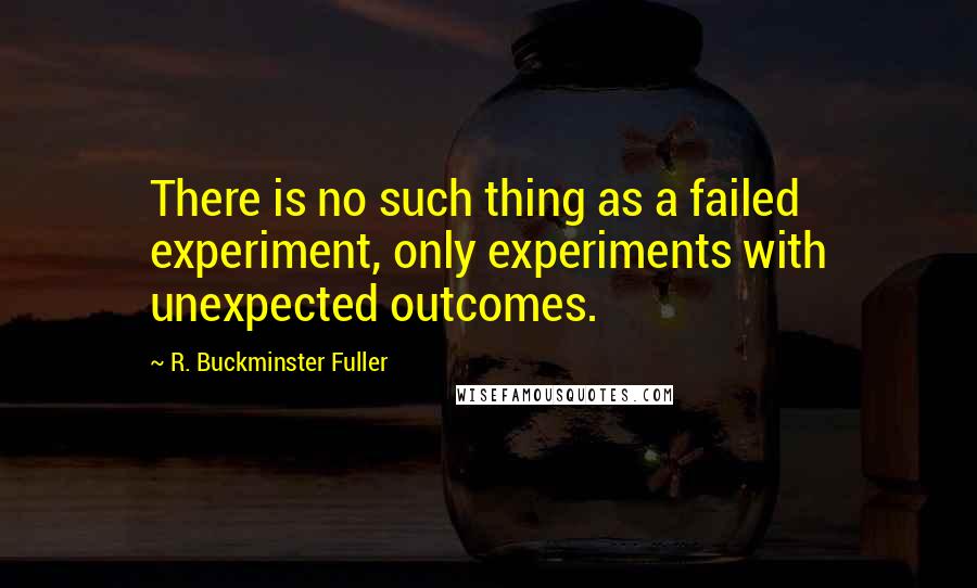 R. Buckminster Fuller Quotes: There is no such thing as a failed experiment, only experiments with unexpected outcomes.