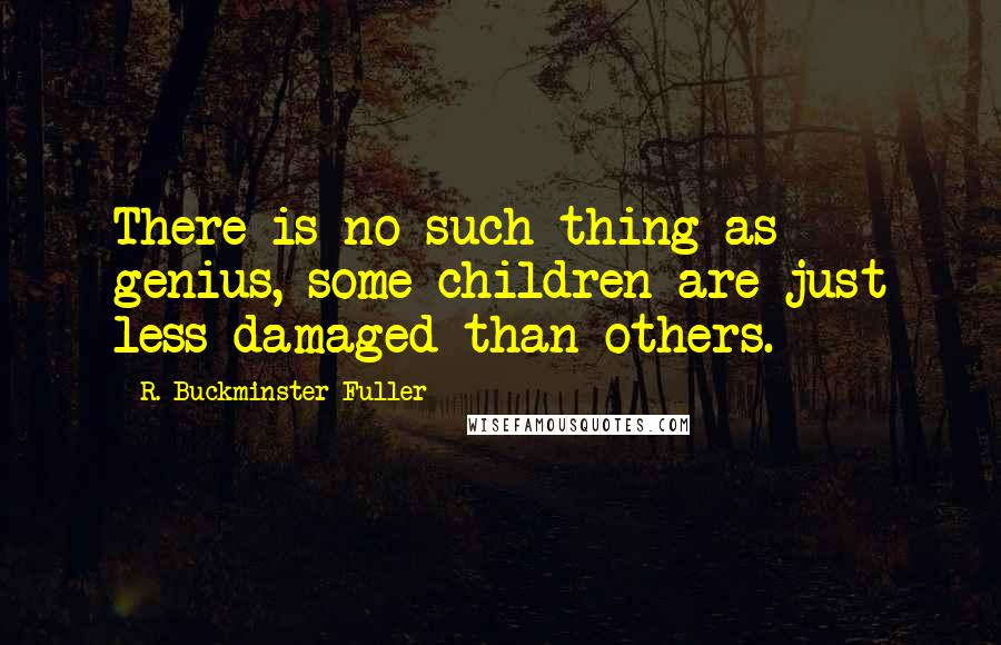 R. Buckminster Fuller Quotes: There is no such thing as genius, some children are just less damaged than others.