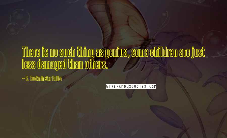 R. Buckminster Fuller Quotes: There is no such thing as genius, some children are just less damaged than others.