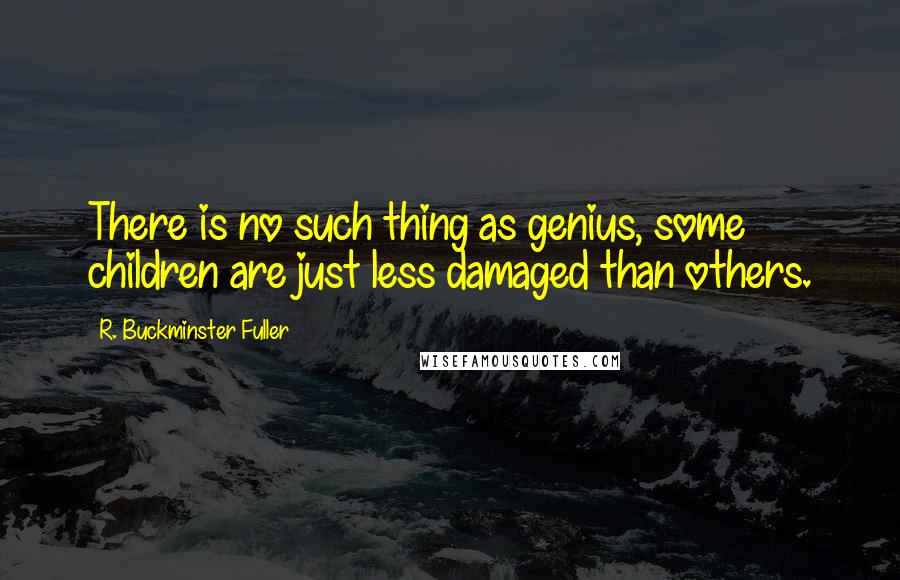 R. Buckminster Fuller Quotes: There is no such thing as genius, some children are just less damaged than others.