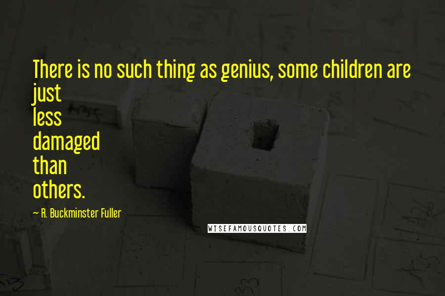 R. Buckminster Fuller Quotes: There is no such thing as genius, some children are just less damaged than others.