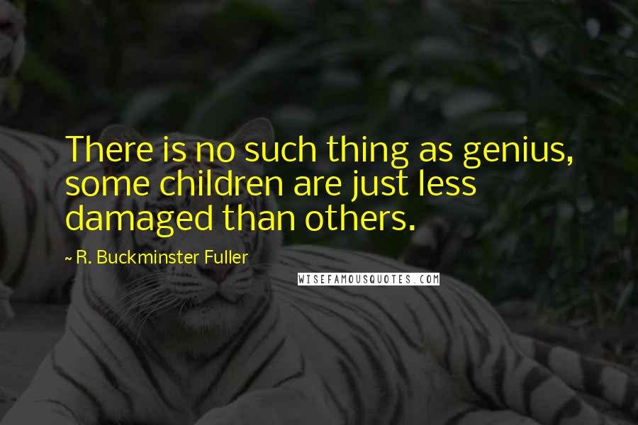 R. Buckminster Fuller Quotes: There is no such thing as genius, some children are just less damaged than others.