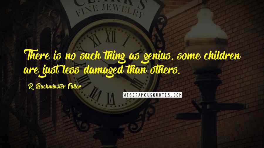 R. Buckminster Fuller Quotes: There is no such thing as genius, some children are just less damaged than others.