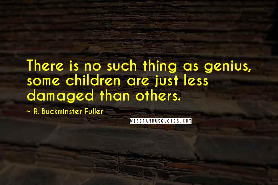 R. Buckminster Fuller Quotes: There is no such thing as genius, some children are just less damaged than others.