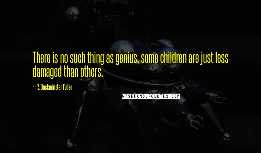 R. Buckminster Fuller Quotes: There is no such thing as genius, some children are just less damaged than others.