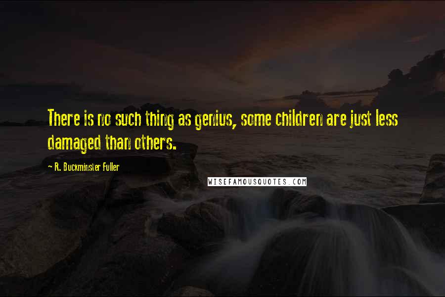 R. Buckminster Fuller Quotes: There is no such thing as genius, some children are just less damaged than others.