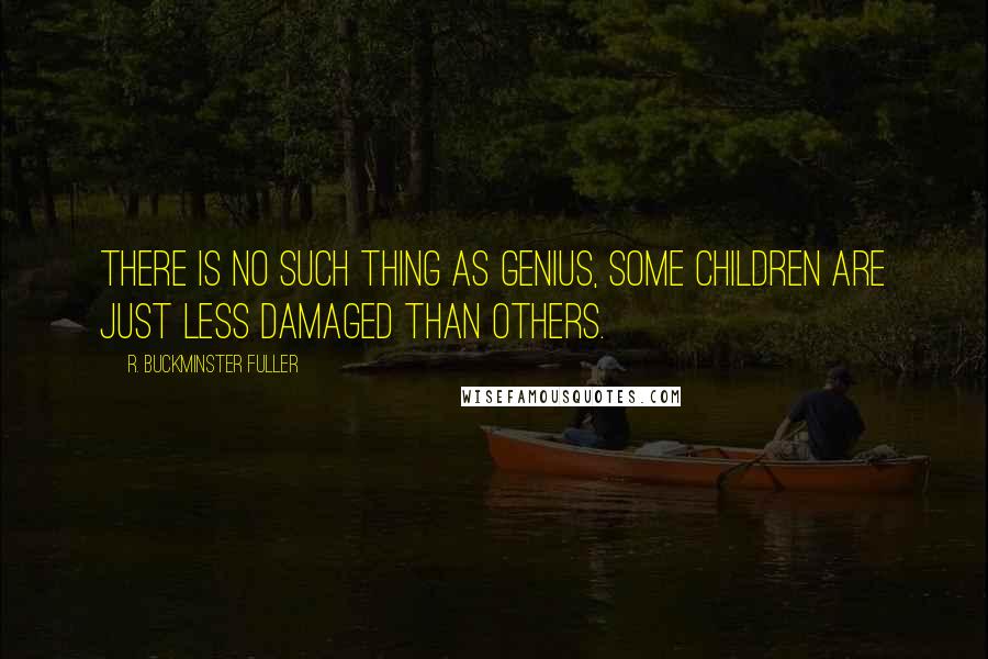 R. Buckminster Fuller Quotes: There is no such thing as genius, some children are just less damaged than others.