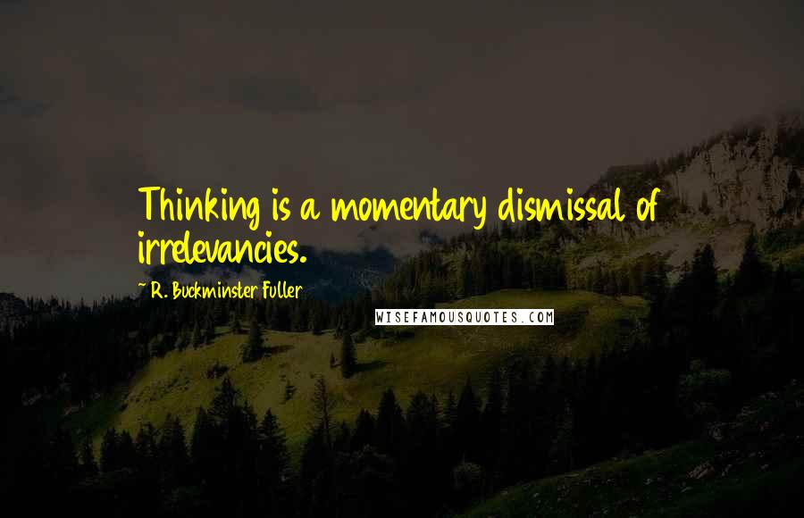 R. Buckminster Fuller Quotes: Thinking is a momentary dismissal of irrelevancies.