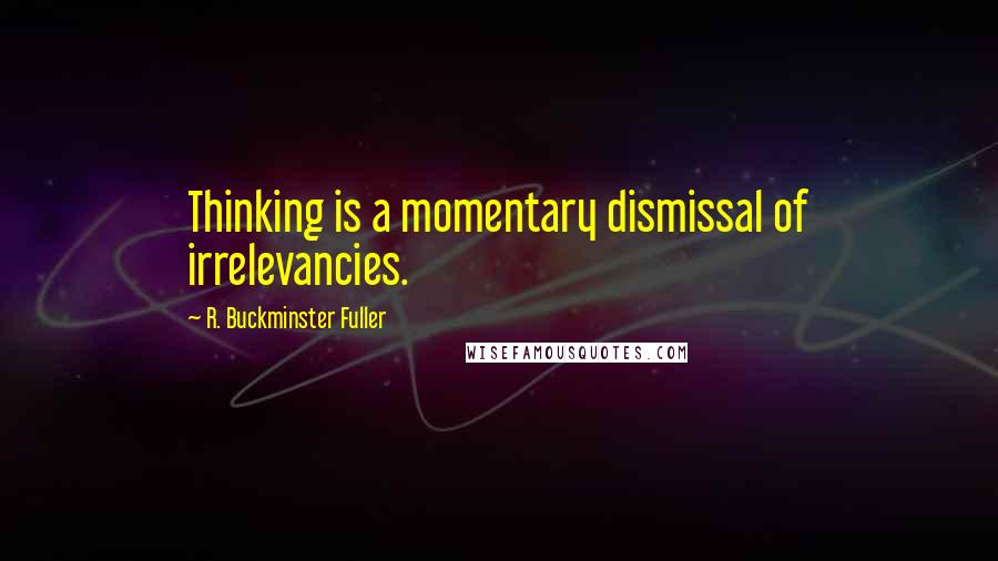 R. Buckminster Fuller Quotes: Thinking is a momentary dismissal of irrelevancies.