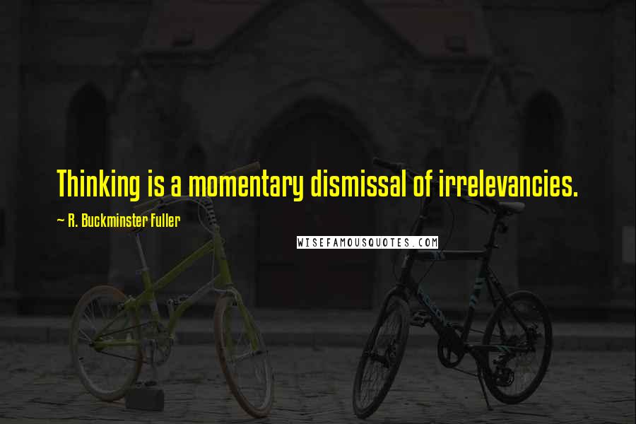 R. Buckminster Fuller Quotes: Thinking is a momentary dismissal of irrelevancies.