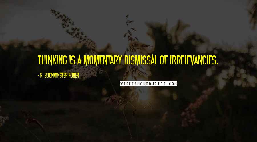 R. Buckminster Fuller Quotes: Thinking is a momentary dismissal of irrelevancies.