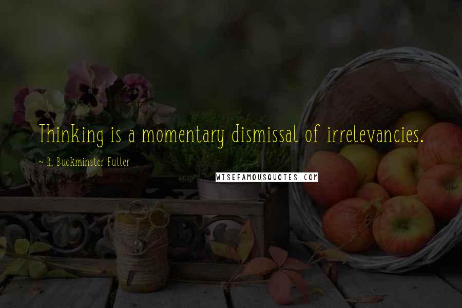 R. Buckminster Fuller Quotes: Thinking is a momentary dismissal of irrelevancies.