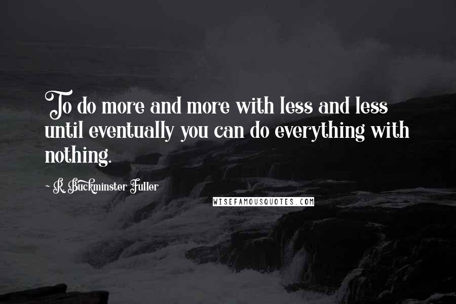 R. Buckminster Fuller Quotes: To do more and more with less and less until eventually you can do everything with nothing.