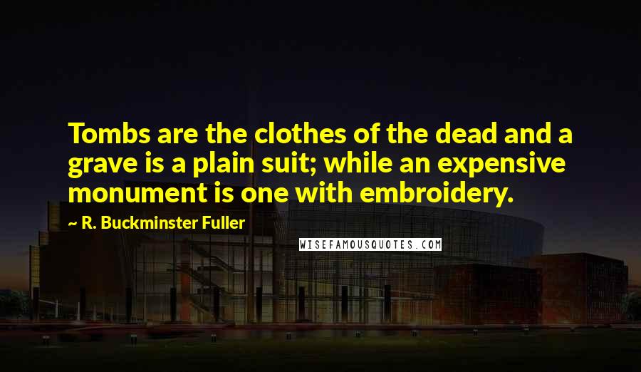 R. Buckminster Fuller Quotes: Tombs are the clothes of the dead and a grave is a plain suit; while an expensive monument is one with embroidery.