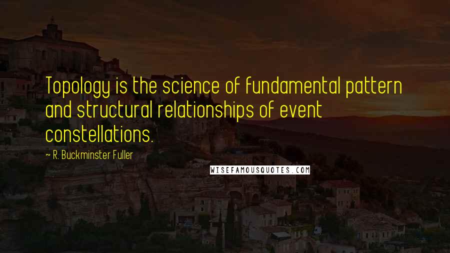 R. Buckminster Fuller Quotes: Topology is the science of fundamental pattern and structural relationships of event constellations.