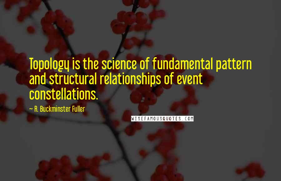 R. Buckminster Fuller Quotes: Topology is the science of fundamental pattern and structural relationships of event constellations.
