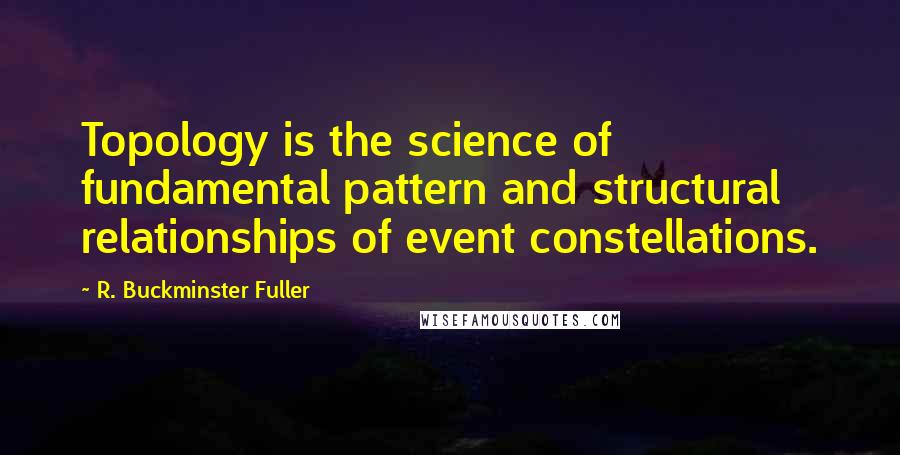 R. Buckminster Fuller Quotes: Topology is the science of fundamental pattern and structural relationships of event constellations.