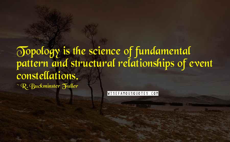 R. Buckminster Fuller Quotes: Topology is the science of fundamental pattern and structural relationships of event constellations.