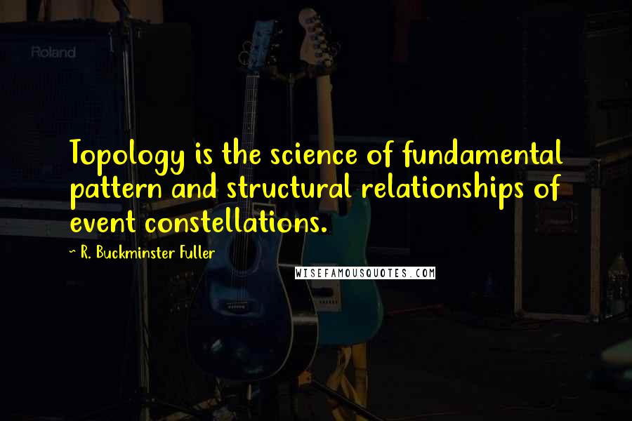 R. Buckminster Fuller Quotes: Topology is the science of fundamental pattern and structural relationships of event constellations.