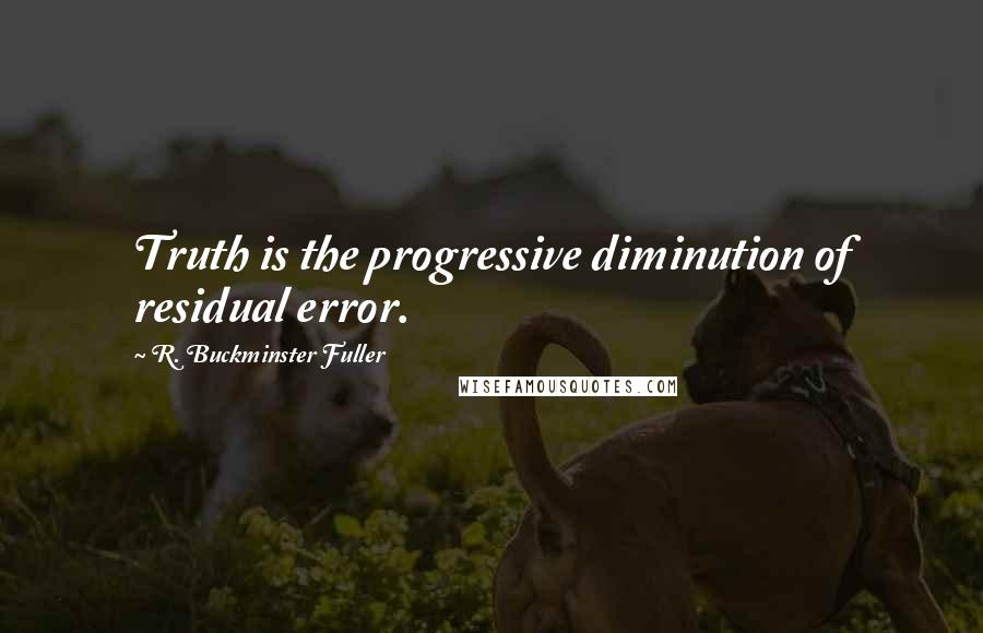 R. Buckminster Fuller Quotes: Truth is the progressive diminution of residual error.