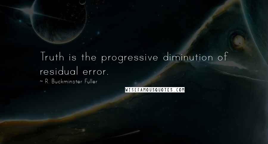 R. Buckminster Fuller Quotes: Truth is the progressive diminution of residual error.