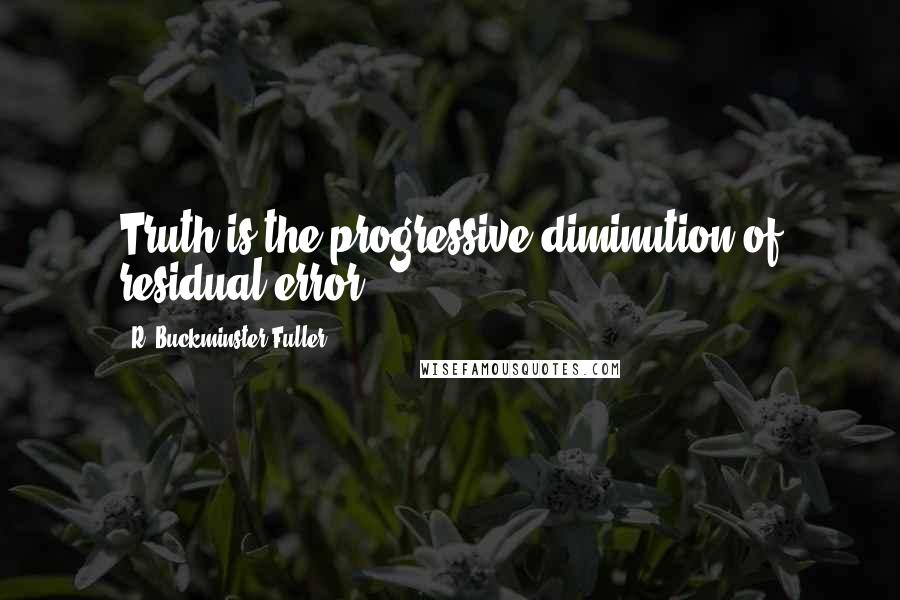 R. Buckminster Fuller Quotes: Truth is the progressive diminution of residual error.