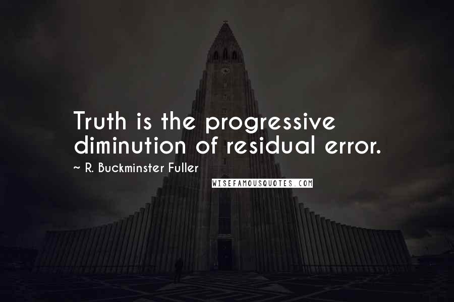 R. Buckminster Fuller Quotes: Truth is the progressive diminution of residual error.