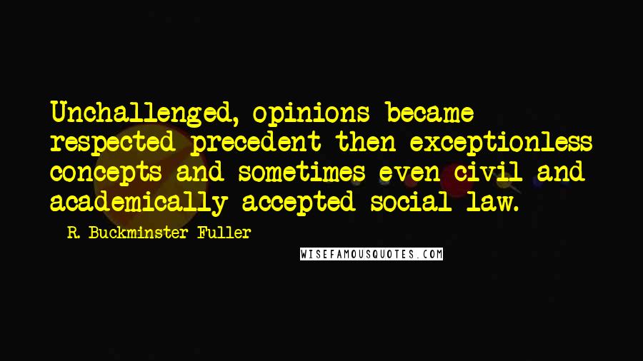R. Buckminster Fuller Quotes: Unchallenged, opinions became respected precedent then exceptionless concepts and sometimes even civil and academically accepted social law.