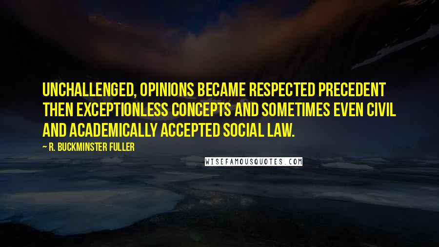 R. Buckminster Fuller Quotes: Unchallenged, opinions became respected precedent then exceptionless concepts and sometimes even civil and academically accepted social law.